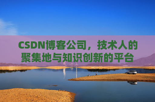 CSDN博客公司,技术人的聚集地与知识创新的平台